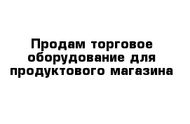 Продам торговое оборудование для продуктового магазина 